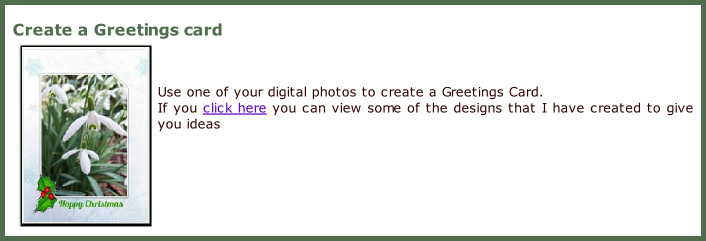 Create a Greetings card    Use one of your digital photos to create a Greetings Card.  If you click here you can view some of the designs that I have created to give you ideas