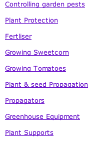 Controlling garden pests  Plant Protection  Fertliser  Growing Sweetcorn  Growing Tomatoes  Plant & seed Propagation  Propagators  Greenhouse Equipment  Plant Supports